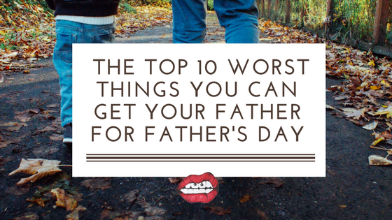 The Top 10 Worst Things You Can Get Your Father for Father’s Day